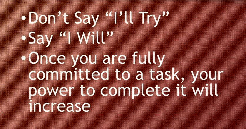 Key No. 3: Just Do It! Don’t Say I’ll Try Say I Will Once you are fully committed to a task, your power to complete it will increase.